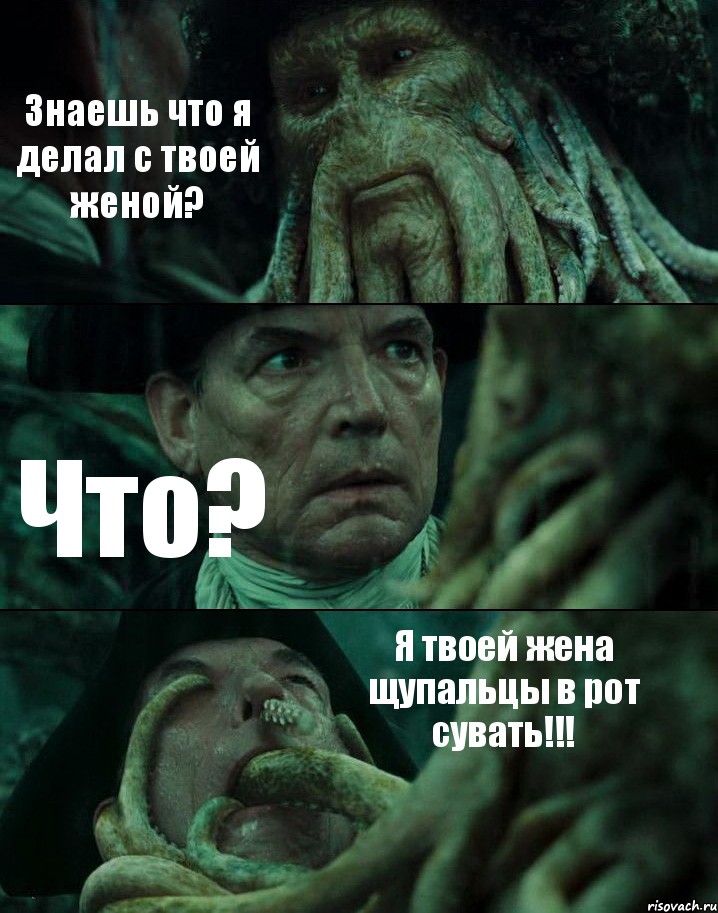 Знаешь что я делал с твоей женой? Что? Я твоей жена щупальцы в рот сувать!!!