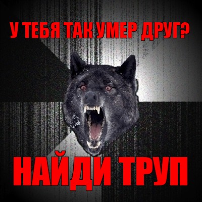 у тебя так умер друг? найди труп