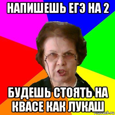 напишешь егэ на 2 будешь стоять на квасе как лукаш, Мем Типичная училка