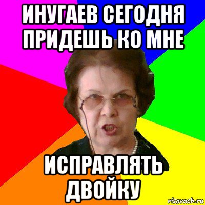 инугаев сегодня придешь ко мне исправлять двойку, Мем Типичная училка