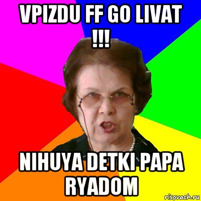 vpizdu ff go livat !!! nihuya detki papa ryadom, Мем Типичная училка