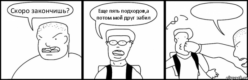 Скоро закончишь? Еще пять подходов,а потом мой друг забил 