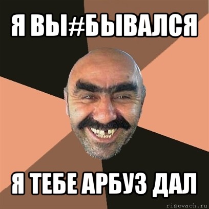 я вы#бывался я тебе арбуз дал