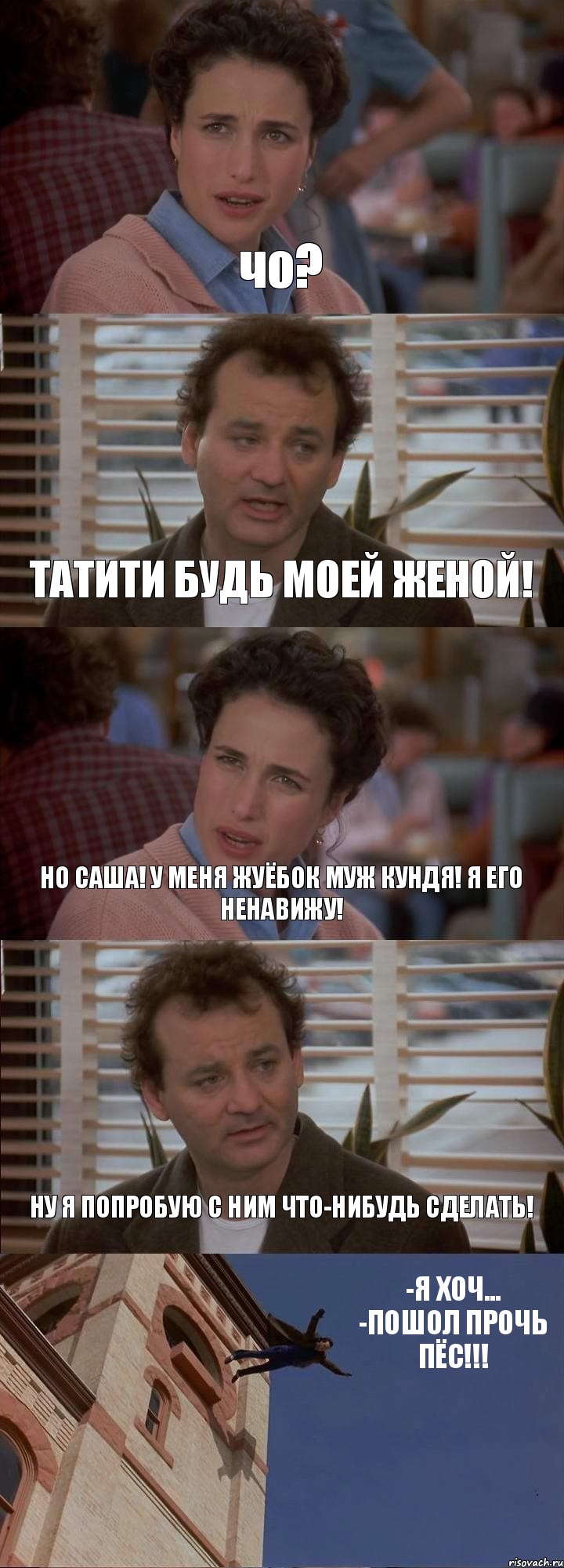 чо? ТАТИТИ БУДЬ МОЕЙ ЖЕНОЙ! НО САША! У МЕНЯ ЖУЁБОК МУЖ КУНДЯ! Я ЕГО НЕНАВИЖУ! НУ Я ПОПРОБУЮ С НИМ ЧТО-НИБУДЬ СДЕЛАТЬ! -Я ХОЧ...
-ПОШОЛ ПРОЧЬ ПЁС!!!