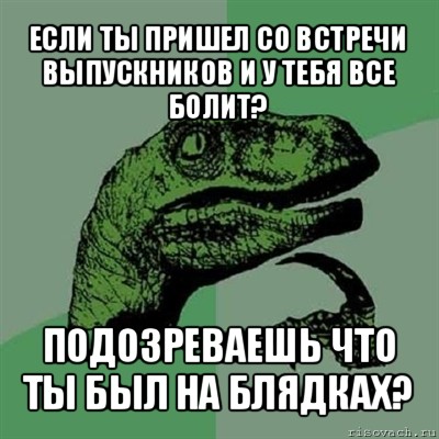 если ты пришел со встречи выпускников и у тебя все болит? подозреваешь что ты был на блядках?