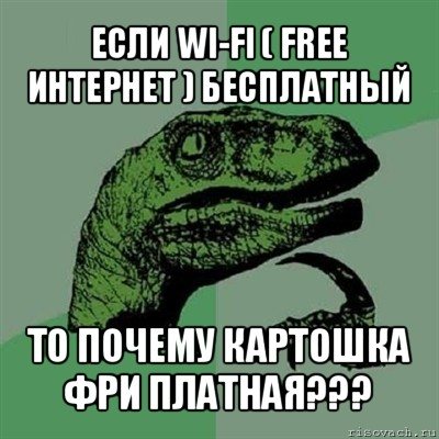 если wi-fi ( free интернет ) бесплатный то почему картошка фри платная???