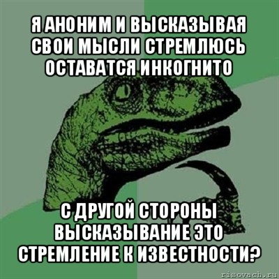 я аноним и высказывая свои мысли стремлюсь оставатся инкогнито с другой стороны высказывание это стремление к известности?