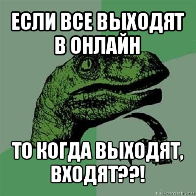 если все выходят в онлайн то когда выходят, входят??!