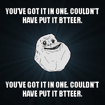 you've got it in one. couldn't have put it btteer. you've got it in one. couldn't have put it btteer., Мем Forever Alone