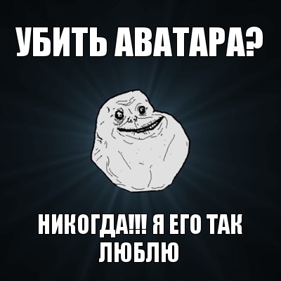 убить аватара? никогда!!! я его так люблю, Мем Forever Alone