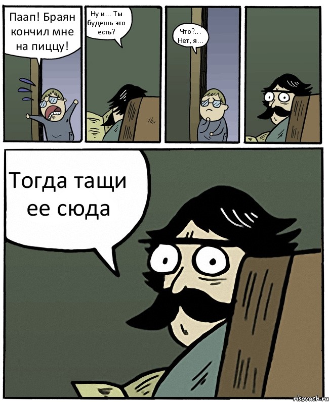 Паап! Браян кончил мне на пиццу! Ну и... Ты будешь это есть? Что?... Нет, я... Тогда тащи ее сюда, Комикс Пучеглазый отец