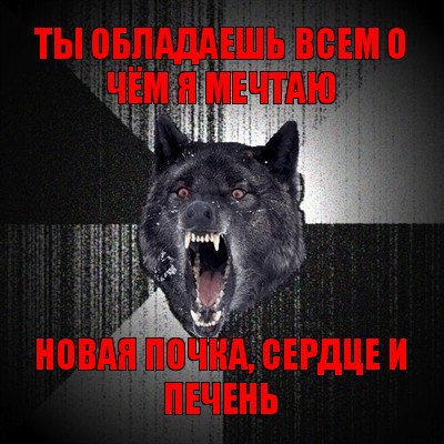 ты обладаешь всем о чём я мечтаю новая почка, сердце и печень, Мем Сумасшедший волк