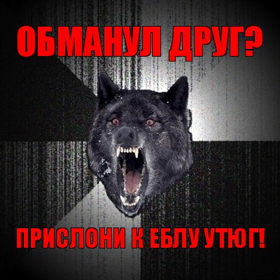 обманул друг? прислони к еблу утюг!