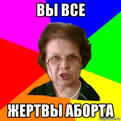 вы все жертвы аборта