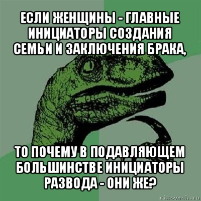 если женщины - главные инициаторы создания семьи и заключения брака, то почему в подавляющем большинстве инициаторы развода - они же?