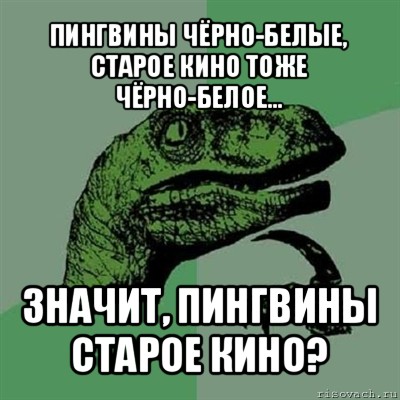 пингвины чёрно-белые, старое кино тоже чёрно-белое... значит, пингвины старое кино?, Мем Филосораптор