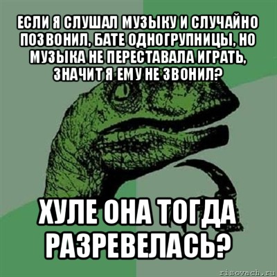 если я слушал музыку и случайно позвонил, бате одногрупницы, но музыка не переставала играть, значит я ему не звонил? хуле она тогда разревелась?