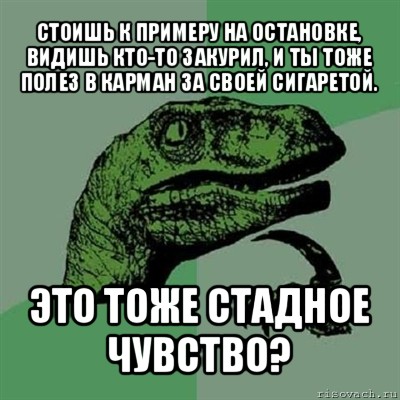 стоишь к примеру на остановке, видишь кто-то закурил, и ты тоже полез в карман за своей сигаретой. это тоже стадное чувство?, Мем Филосораптор