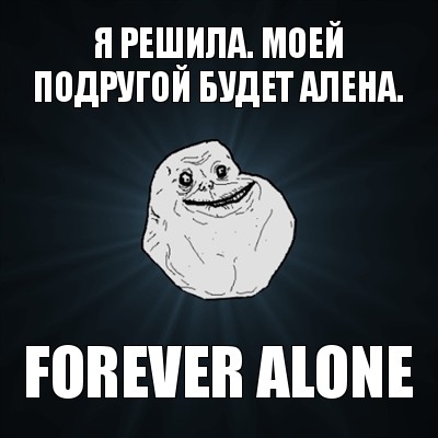 я решила. моей подругой будет алена. forever alone