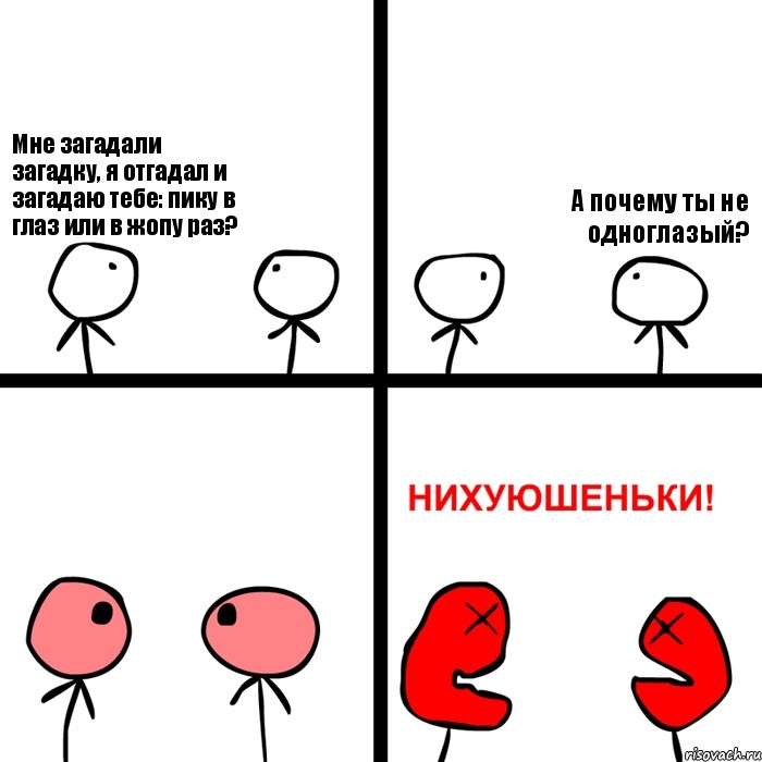 Мне загадали загадку, я отгадал и загадаю тебе: пику в глаз или в жопу раз? А почему ты не одноглазый?