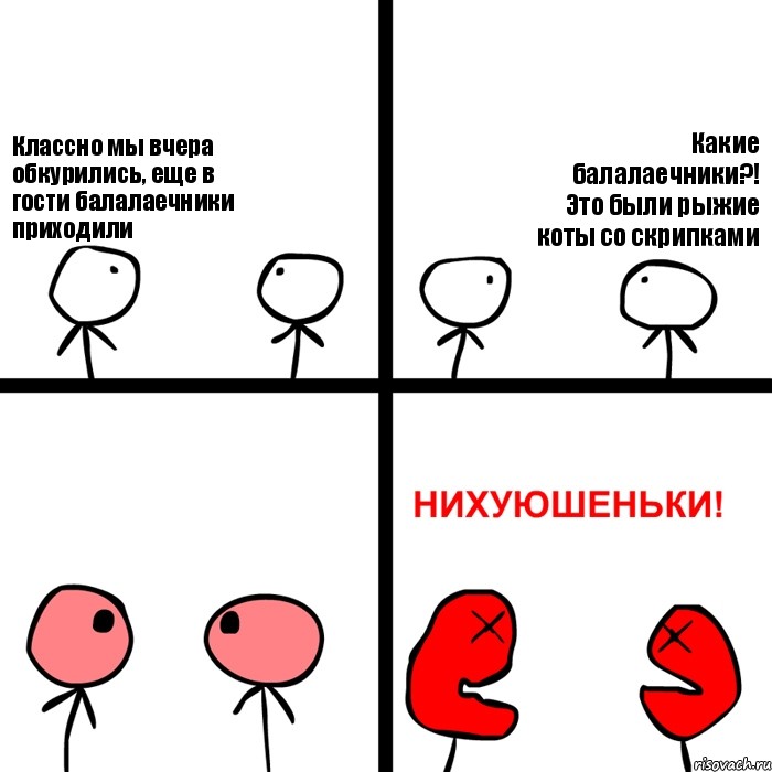 Классно мы вчера обкурились, еще в гости балалаечники приходили Какие балалаечники?! Это были рыжие коты со скрипками