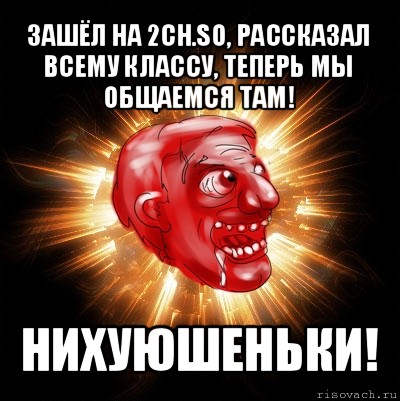 зашёл на 2ch.so, рассказал всему классу, теперь мы общаемся там! нихуюшеньки!, Мем Нихуюшеньки