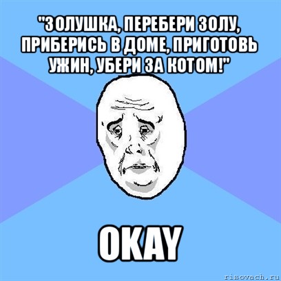 "золушка, перебери золу, приберись в доме, приготовь ужин, убери за котом!" okay, Мем Okay face