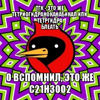 тгк - это же тетриогидраноканабинал или тетргидра
блеать о вспомнил, это же
c21h30o2, Мем Омская птица