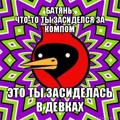 батянь,
что-то ты засиделся за компом это ты засиделась
в девках, Мем Омская птица