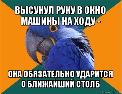 высунул руку в окно машины на ходу - она обязательно ударится о ближайший столб