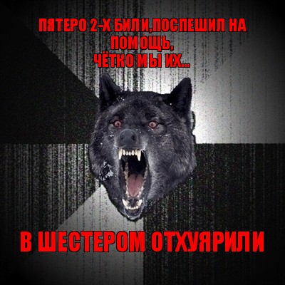 пятеро 2-х били,поспешил на помощь,
чётко мы их... в шестером отхуярили, Мем Сумасшедший волк