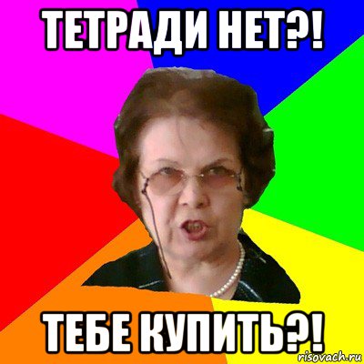 тетради нет?! тебе купить?!