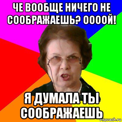 че вообще ничего не соображаешь? оооой! я думала ты соображаешь, Мем Типичная училка