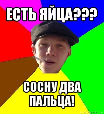 есть яйца??? сосну два пальца!