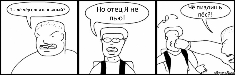 Ты чё чёрт,опять пьяный? Но отец Я не пью! Чё пиздишь пёс?!