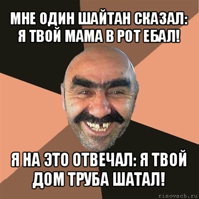 мне один шайтан сказал: я твой мама в рот ебал! я на это отвечал: я твой дом труба шатал!, Мем Я твой дом труба шатал