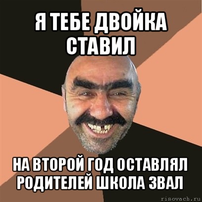 я тебе двойка ставил на второй год оставлял
родителей школа звал, Мем Я твой дом труба шатал