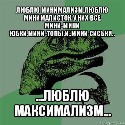 люблю минимализм.люблю минималисток.у них все мини-мини юбки,мини-топы,и..мини сиськи.. ...люблю максимализм..., Мем Филосораптор