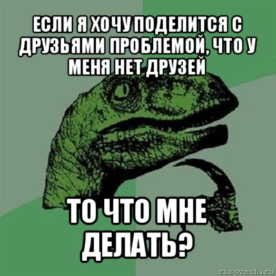 если я хочу поделится с друзьями проблемой, что у меня нет друзей то что мне делать?, Мем Филосораптор