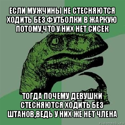 если мужчины не стесняются ходить без футболки в жаркую потому,что у них нет сисек тогда почему девушки стесняются ходить без штанов,ведь у них же нет члена