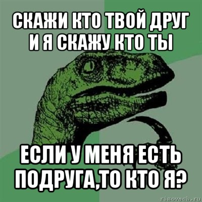 скажи кто твой друг и я скажу кто ты если у меня есть подруга,то кто я?, Мем Филосораптор