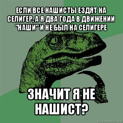 если все нашисты ездят на селигер, а я два года в движении "наши" и не был на селигере значит я не нашист?