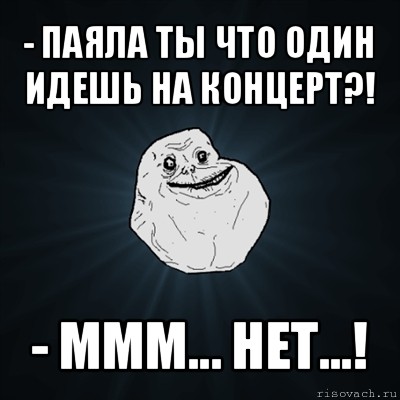 - паяла ты что один идешь на концерт?! - ммм... нет...!, Мем Forever Alone