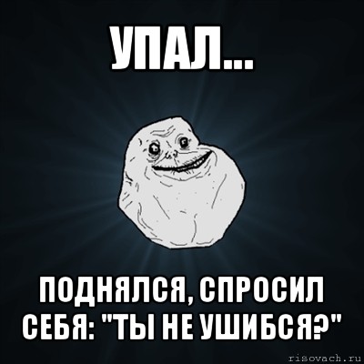 упал... поднялся, спросил себя: "ты не ушибся?"