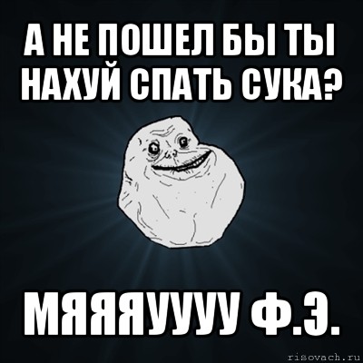 а не пошел бы ты нахуй спать сука? мяяяуууу ф.э., Мем Forever Alone