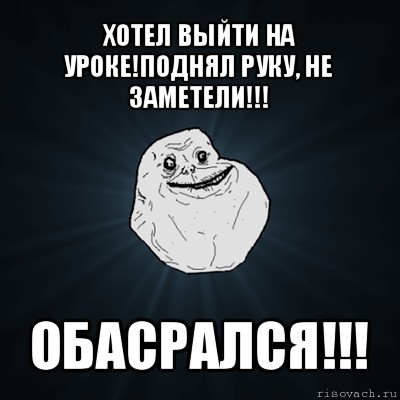 хотел выйти на уроке!поднял руку, не заметели!!! обасрался!!!, Мем Forever Alone