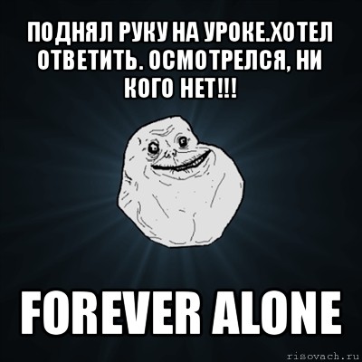 поднял руку на уроке.хотел ответить. осмотрелся, ни кого нет!!! forever alone, Мем Forever Alone