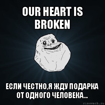 our heart is broken если честно,я жду подарка от одного человека..., Мем Forever Alone