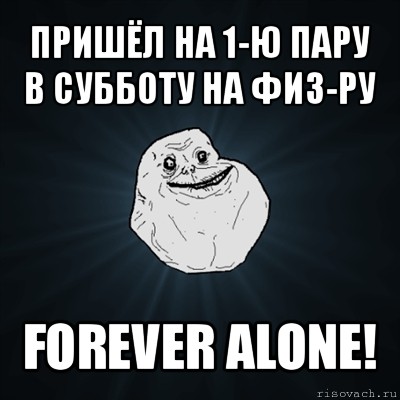 пришёл на 1-ю пару в субботу на физ-ру forever alone!