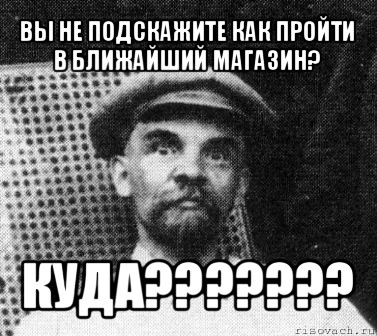 вы не подскажите как пройти в ближайший магазин? куда???, Мем   Ленин удивлен